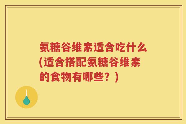 氨糖谷维素适合吃什么(适合搭配氨糖谷维素的食物有哪些?) 氨糖谷维素适合吃什么(适合搭配氨糖谷维素的食物有哪些?)