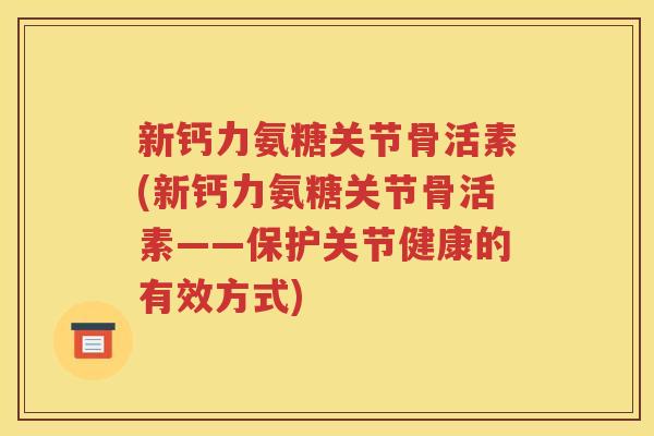 新钙力氨糖关节骨活素(新钙力氨糖关节骨活素——保护关节健康的有效方式)