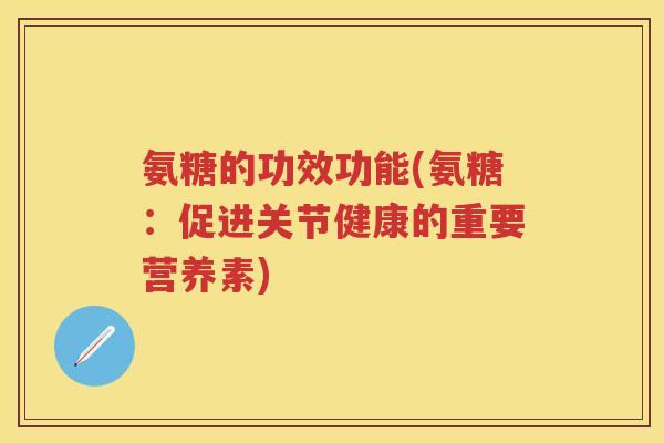 氨糖的功效功能(氨糖：促进关节健康的重要营养素)