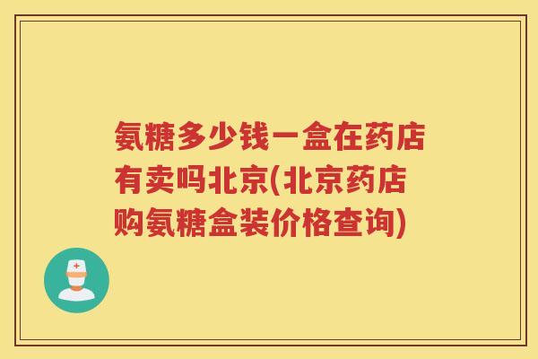 氨糖多少钱一盒在药店有卖吗北京(北京药店购氨糖盒装价格查询) 氨糖多少钱一盒在药店有卖吗北京(北京药店购氨糖盒装价格查询)