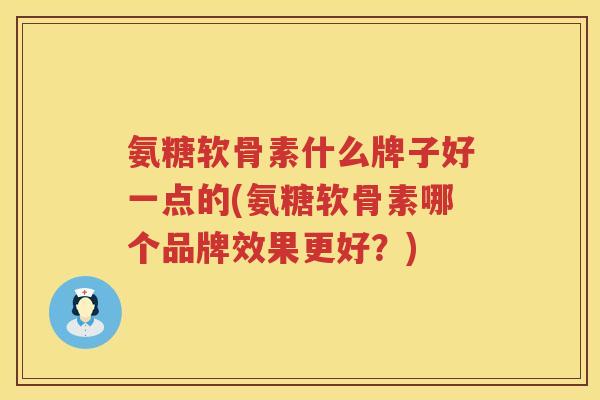 氨糖软骨素什么牌子好一点的(氨糖软骨素哪个品牌效果更好？)