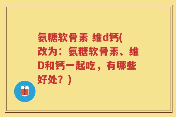氨糖软骨素 维d钙(改为:氨糖软骨素、维D和钙一起吃,有哪些好处?) 氨糖软骨素 维d钙(改为:氨糖软骨素、维D和钙一起吃,有哪些好处?)