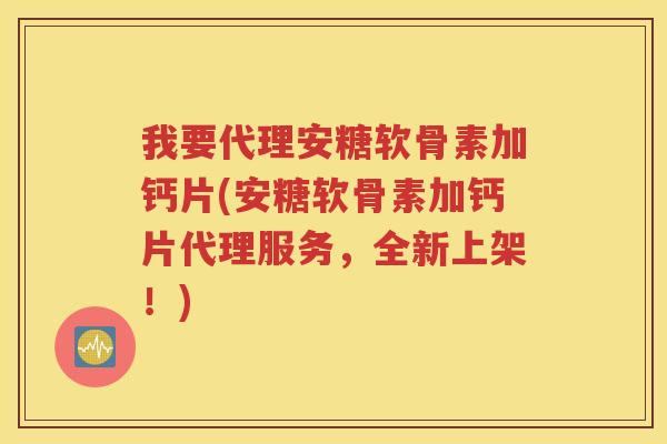 我要代理安糖软骨素加钙片(安糖软骨素加钙片代理服务,全新上架!) 我要代理安糖软骨素加钙片(安糖软骨素加钙片代理服务,全新上架!)