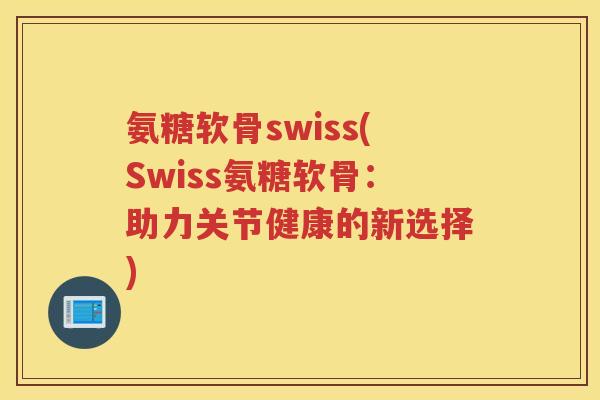 氨糖软骨swiss(Swiss氨糖软骨:助力关节健康的新选择) 氨糖软骨swiss(Swiss氨糖软骨:助力关节健康的新选择)