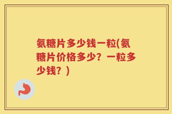 氨糖片多少钱一粒(氨糖片价格多少?一粒多少钱?) 氨糖片多少钱一粒(氨糖片价格多少?一粒多少钱?)