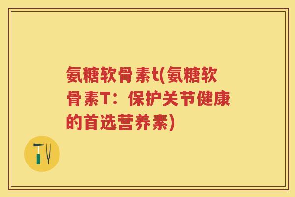 氨糖软骨素t(氨糖软骨素T:保护关节健康的首选营养素) 氨糖软骨素t(氨糖软骨素T:保护关节健康的首选营养素)