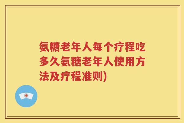 氨糖老年人每个疗程吃多久氨糖老年人使用方法及疗程准则) 氨糖老年人每个疗程吃多久氨糖老年人使用方法及疗程准则)
