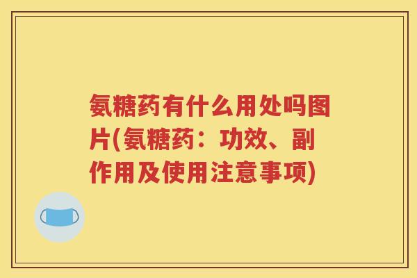 氨糖药有什么用处吗图片(氨糖药:功效、副作用及使用注意事项) 氨糖药有什么用处吗图片(氨糖药:功效、副作用及使用注意事项)