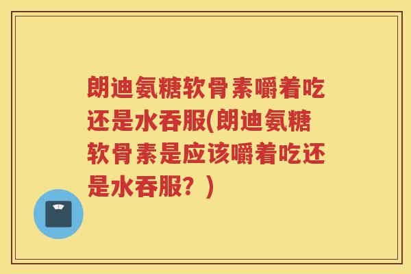 朗迪氨糖软骨素嚼着吃还是水吞服(朗迪氨糖软骨素是应该嚼着吃还是水吞服？)
