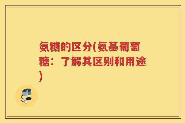 氨糖的区分(氨基葡萄糖:了解其区别和用途) 氨糖的区分(氨基葡萄糖:了解其区别和用途)