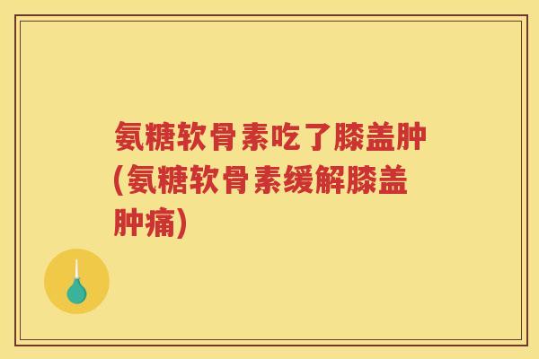 氨糖软骨素吃了膝盖肿(氨糖软骨素缓解膝盖肿痛) 氨糖软骨素吃了膝盖肿(氨糖软骨素缓解膝盖肿痛)