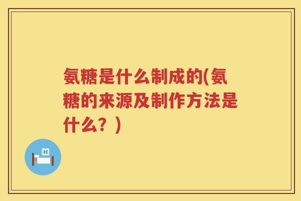 氨糖是什么制成的(氨糖的来源及制作方法是什么?) 氨糖是什么制成的(氨糖的来源及制作方法是什么?)