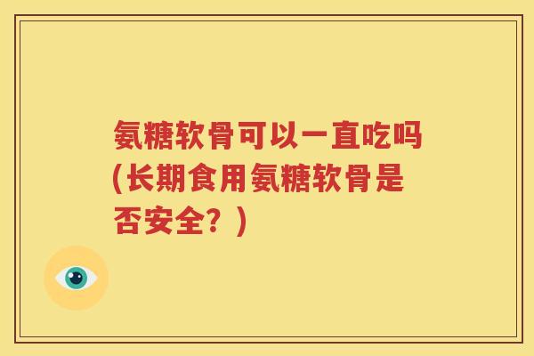 氨糖软骨可以一直吃吗(长期食用氨糖软骨是否安全?) 氨糖软骨可以一直吃吗(长期食用氨糖软骨是否安全?)