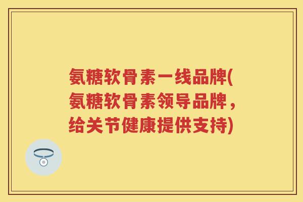 氨糖软骨素一线品牌(氨糖软骨素领导品牌,给关节健康提供支持) 氨糖软骨素一线品牌(氨糖软骨素领导品牌,给关节健康提供支持)