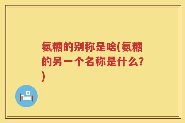 氨糖的别称是啥(氨糖的另一个名称是什么?) 氨糖的别称是啥(氨糖的另一个名称是什么?)