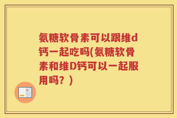 氨糖软骨素可以跟维d钙一起吃吗(氨糖软骨素和维D钙可以一起服用吗？)