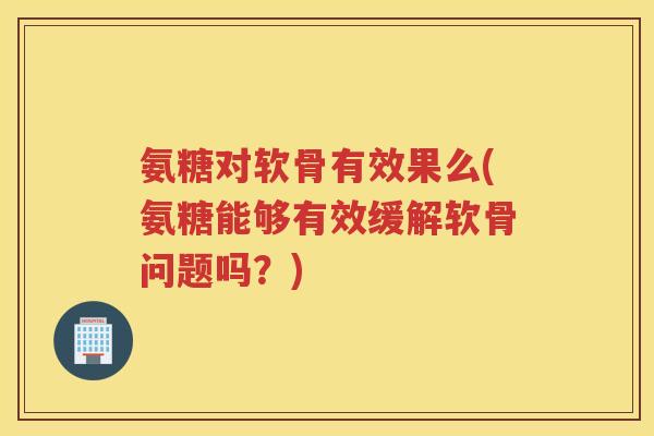 氨糖对软骨有效果么(氨糖能够有效缓解软骨问题吗?) 氨糖对软骨有效果么(氨糖能够有效缓解软骨问题吗?)