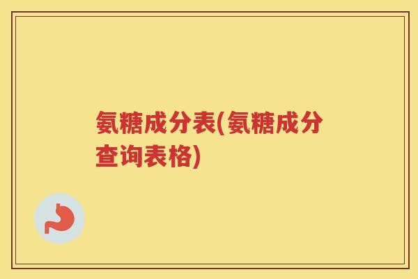 氨糖成分表(氨糖成分查询表格) 氨糖成分表(氨糖成分查询表格)