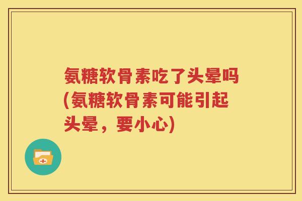 氨糖软骨素吃了头晕吗(氨糖软骨素可能引起头晕,要小心) 氨糖软骨素吃了头晕吗(氨糖软骨素可能引起头晕,要小心)