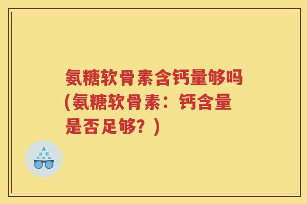 氨糖软骨素含钙量够吗(氨糖软骨素:钙含量是否足够?) 氨糖软骨素含钙量够吗(氨糖软骨素:钙含量是否足够?)