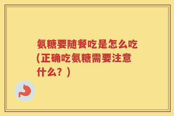 氨糖要随餐吃是怎么吃(正确吃氨糖需要注意什么?) 氨糖要随餐吃是怎么吃(正确吃氨糖需要注意什么?)