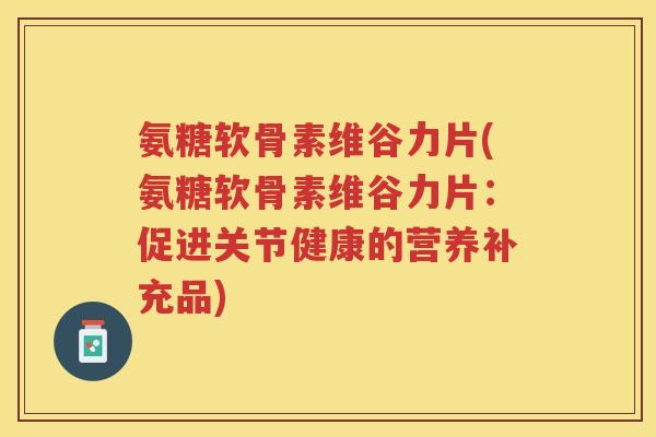 氨糖软骨素维谷力片(氨糖软骨素维谷力片:促进关节健康的营养补充品) 氨糖软骨素维谷力片(氨糖软骨素维谷力片:促进关节健康的营养补充品)