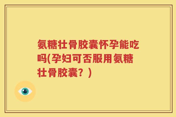 氨糖壮骨胶囊怀孕能吃吗(孕妇可否服用氨糖壮骨胶囊?) 氨糖壮骨胶囊怀孕能吃吗(孕妇可否服用氨糖壮骨胶囊?)
