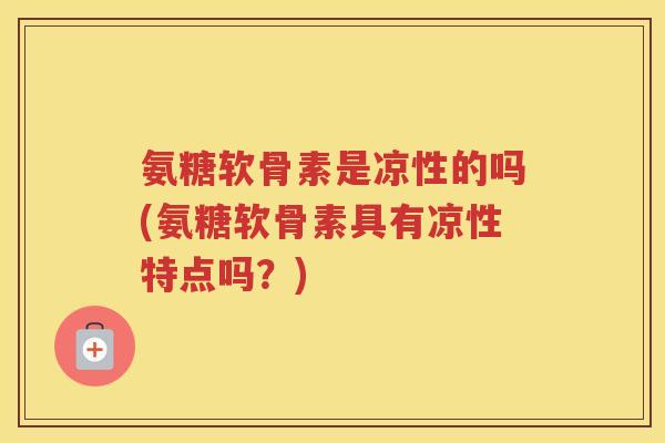 氨糖软骨素是凉性的吗(氨糖软骨素具有凉性特点吗？)