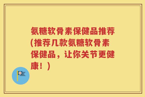 氨糖软骨素保健品推荐(推荐几款氨糖软骨素保健品,让你关节更健康!) 氨糖软骨素保健品推荐(推荐几款氨糖软骨素保健品,让你关节更健康!)