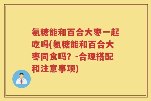 氨糖能和百合大枣一起吃吗(氨糖能和百合大枣同食吗?-合理搭配和注意事项) 氨糖能和百合大枣一起吃吗(氨糖能和百合大枣同食吗?-合理搭配和注意事项)