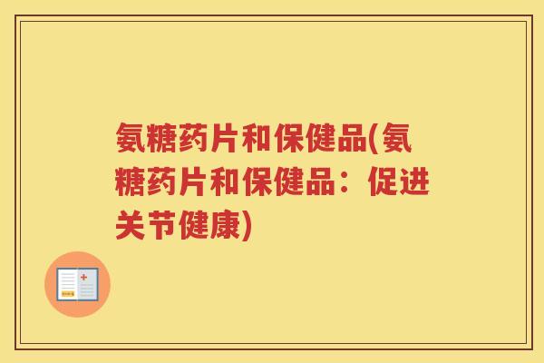 氨糖药片和保健品(氨糖药片和保健品:促进关节健康) 氨糖药片和保健品(氨糖药片和保健品:促进关节健康)