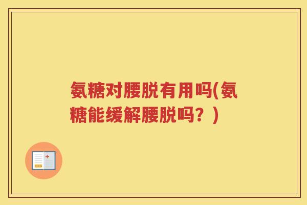 氨糖对腰脱有用吗(氨糖能缓解腰脱吗？)