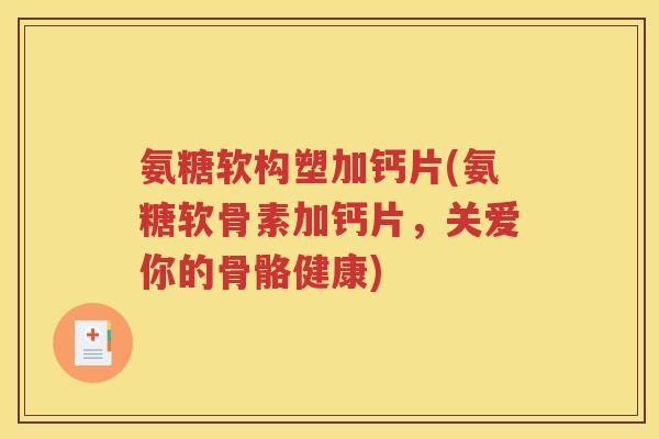 氨糖软构塑加钙片(氨糖软骨素加钙片，关爱你的骨骼健康)