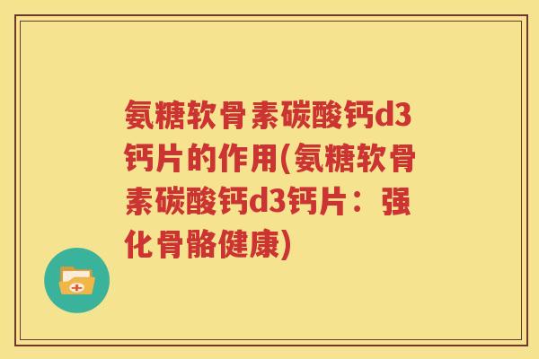 氨糖软骨素碳酸钙d3钙片的作用(氨糖软骨素碳酸钙d3钙片:强化骨骼健康) 氨糖软骨素碳酸钙d3钙片的作用(氨糖软骨素碳酸钙d3钙片:强化骨骼健康)