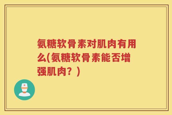 氨糖软骨素对肌肉有用么(氨糖软骨素能否增强肌肉?) 氨糖软骨素对肌肉有用么(氨糖软骨素能否增强肌肉?)