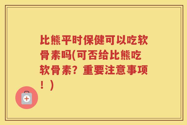 比熊平时保健可以吃软骨素吗(可否给比熊吃软骨素？重要注意事项！)