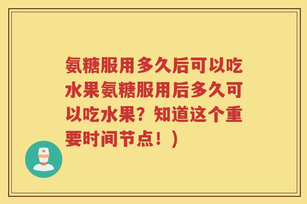 氨糖服用多久后可以吃水果氨糖服用后多久可以吃水果?知道这个重要时间节点!) 氨糖服用多久后可以吃水果氨糖服用后多久可以吃水果?知道这个重要时间节点!)