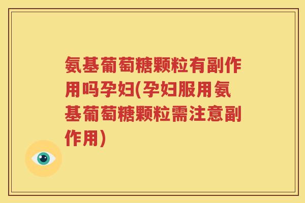 氨基葡萄糖颗粒有副作用吗孕妇(孕妇服用氨基葡萄糖颗粒需注意副作用)