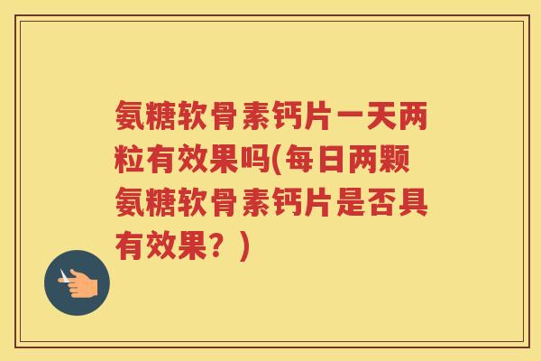 氨糖软骨素钙片一天两粒有效果吗(每日两颗氨糖软骨素钙片是否具有效果?) 氨糖软骨素钙片一天两粒有效果吗(每日两颗氨糖软骨素钙片是否具有效果?)