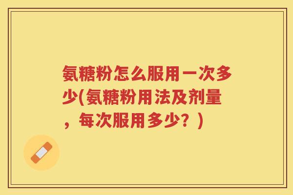 氨糖粉怎么服用一次多少(氨糖粉用法及剂量,每次服用多少?) 氨糖粉怎么服用一次多少(氨糖粉用法及剂量,每次服用多少?)