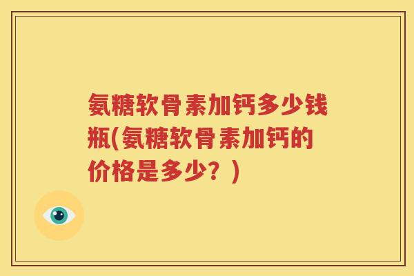 氨糖软骨素加钙多少钱瓶(氨糖软骨素加钙的价格是多少?) 氨糖软骨素加钙多少钱瓶(氨糖软骨素加钙的价格是多少?)