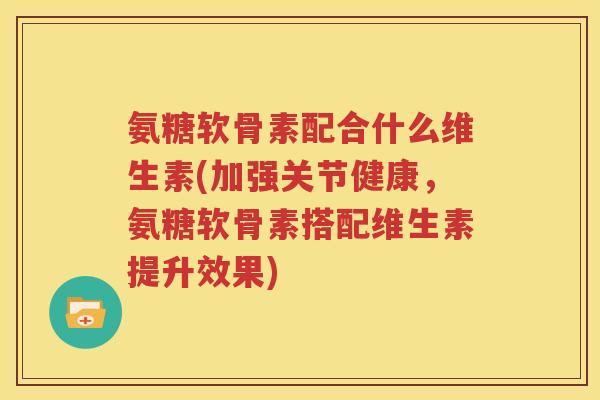 氨糖软骨素配合什么维生素(加强关节健康,氨糖软骨素搭配维生素提升效果) 氨糖软骨素配合什么维生素(加强关节健康,氨糖软骨素搭配维生素提升效果)