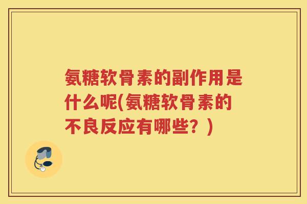 氨糖软骨素的副作用是什么呢(氨糖软骨素的不良反应有哪些?) 氨糖软骨素的副作用是什么呢(氨糖软骨素的不良反应有哪些?)