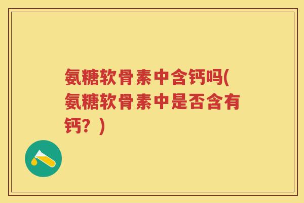 氨糖软骨素中含钙吗(氨糖软骨素中是否含有钙?) 氨糖软骨素中含钙吗(氨糖软骨素中是否含有钙?)