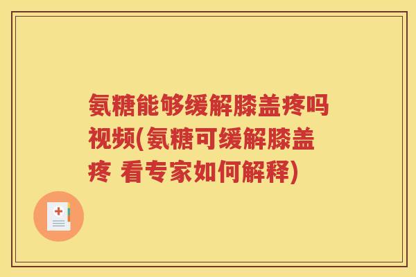 氨糖能够缓解膝盖疼吗视频(氨糖可缓解膝盖疼 看专家如何解释) 氨糖能够缓解膝盖疼吗视频(氨糖可缓解膝盖疼 看专家如何解释)