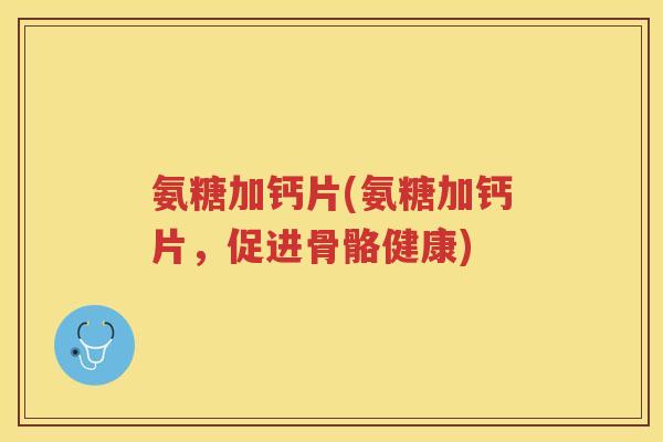 氨糖加钙片(氨糖加钙片,促进骨骼健康) 氨糖加钙片(氨糖加钙片,促进骨骼健康)