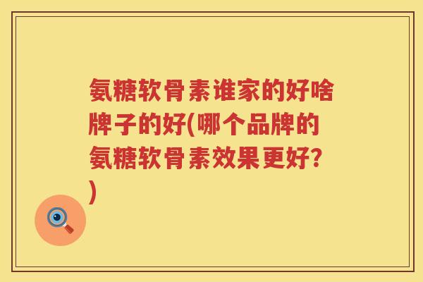 氨糖软骨素谁家的好啥牌子的好(哪个品牌的氨糖软骨素效果更好?) 氨糖软骨素谁家的好啥牌子的好(哪个品牌的氨糖软骨素效果更好?)