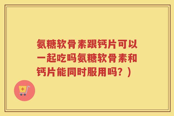 氨糖软骨素跟钙片可以一起吃吗氨糖软骨素和钙片能同时服用吗?) 氨糖软骨素跟钙片可以一起吃吗氨糖软骨素和钙片能同时服用吗?)
