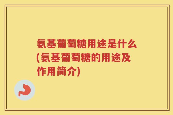 氨基葡萄糖用途是什么(氨基葡萄糖的用途及作用简介) 氨基葡萄糖用途是什么(氨基葡萄糖的用途及作用简介)