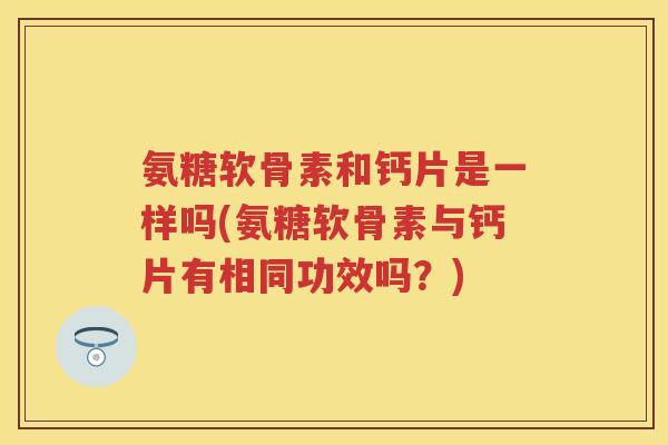氨糖软骨素和钙片是一样吗(氨糖软骨素与钙片有相同功效吗?) 氨糖软骨素和钙片是一样吗(氨糖软骨素与钙片有相同功效吗?)